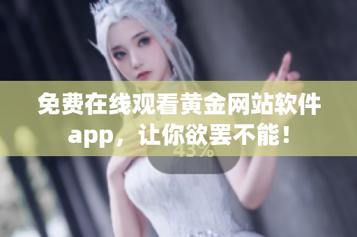 免费在线观看黄金网站软件app，让你欲罢不能！
