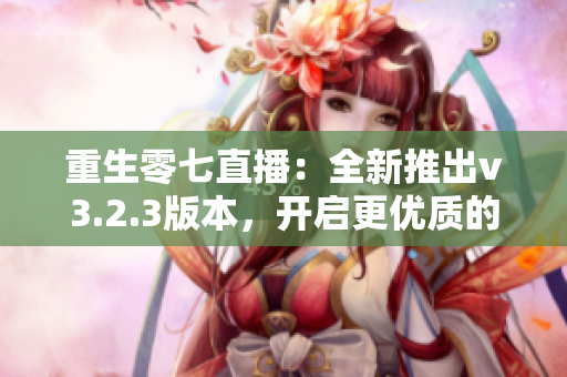 重生零七直播：全新推出v3.2.3版本，开启更优质的直播体验