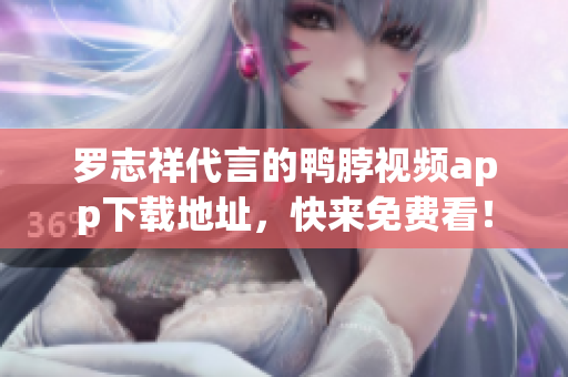 罗志祥代言的鸭脖视频app下载地址，快来免费看！