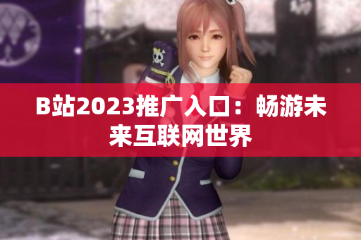 B站2023推广入口：畅游未来互联网世界
