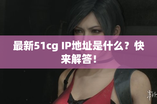 最新51cg IP地址是什么？快来解答！