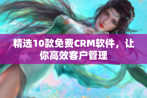 精选10款免费CRM软件，让你高效客户管理
