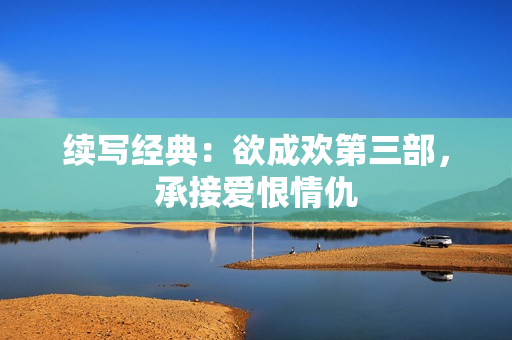 续写经典：欲成欢第三部，承接爱恨情仇