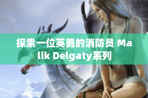 探索一位英勇的消防员 Malik Delgaty系列