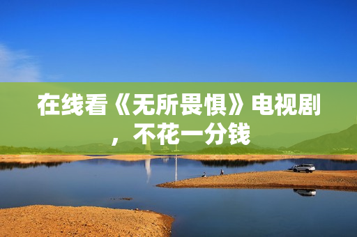 在线看《无所畏惧》电视剧，不花一分钱