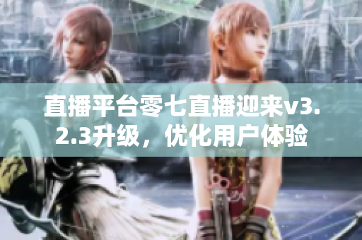 直播平台零七直播迎来v3.2.3升级，优化用户体验