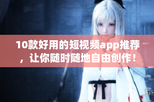 10款好用的短视频app推荐，让你随时随地自由创作！