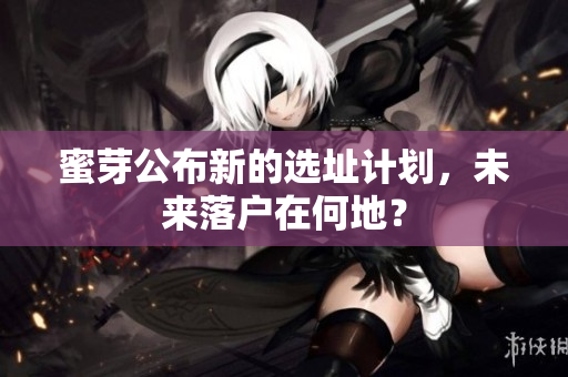 蜜芽公布新的选址计划，未来落户在何地？