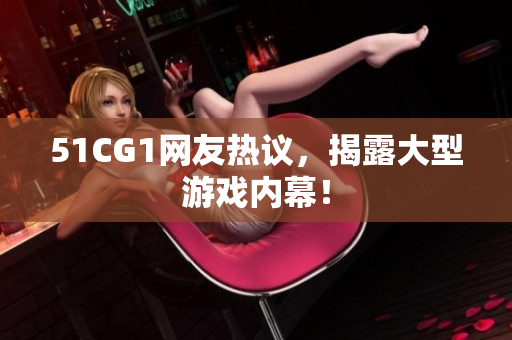 51CG1网友热议，揭露大型游戏内幕！