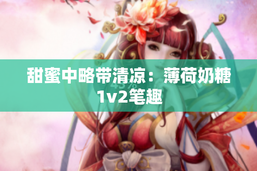 甜蜜中略带清凉：薄荷奶糖1v2笔趣