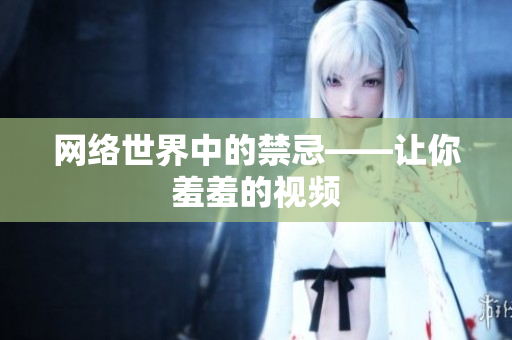 网络世界中的禁忌——让你羞羞的视频