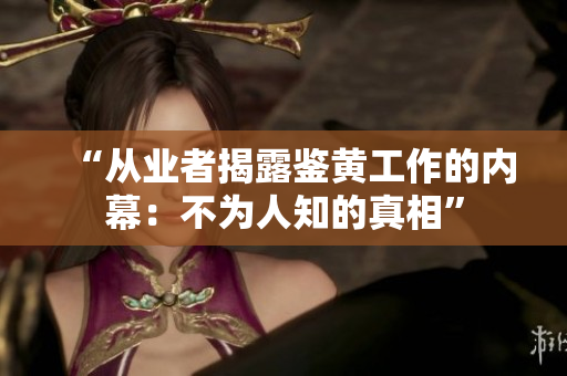 “从业者揭露鉴黄工作的内幕：不为人知的真相”