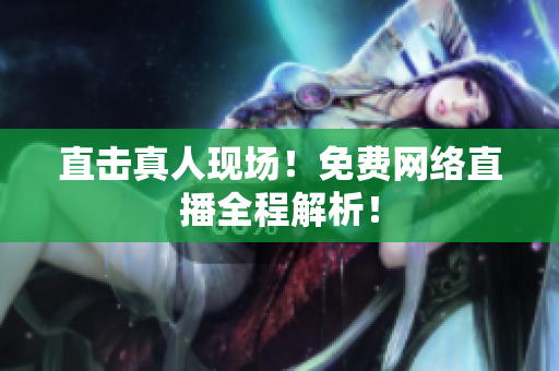 直击真人现场！免费网络直播全程解析！