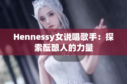 Hennessy女说唱歌手：探索酝酿人的力量