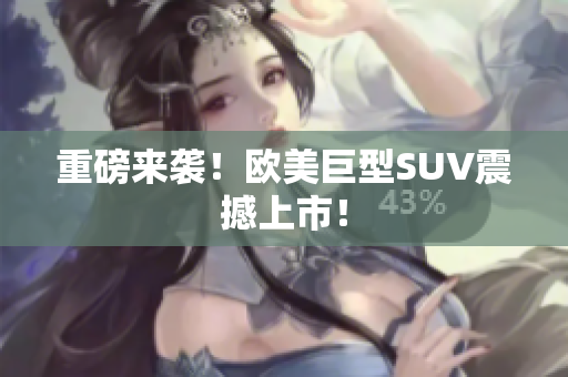 重磅来袭！欧美巨型SUV震撼上市！