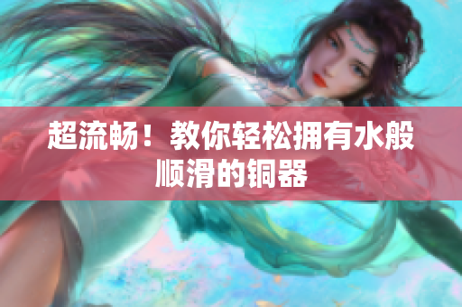 超流畅！教你轻松拥有水般顺滑的铜器