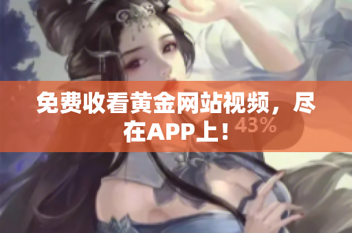 免费收看黄金网站视频，尽在APP上！