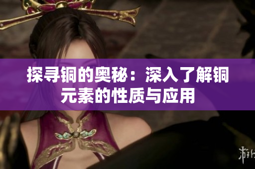 探寻铜的奥秘：深入了解铜元素的性质与应用