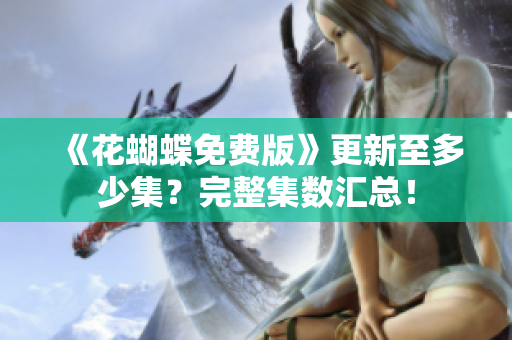 《花蝴蝶免费版》更新至多少集？完整集数汇总！