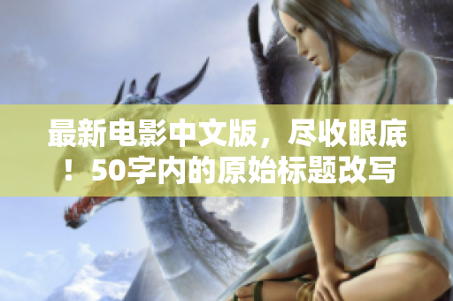 最新电影中文版，尽收眼底！50字内的原始标题改写