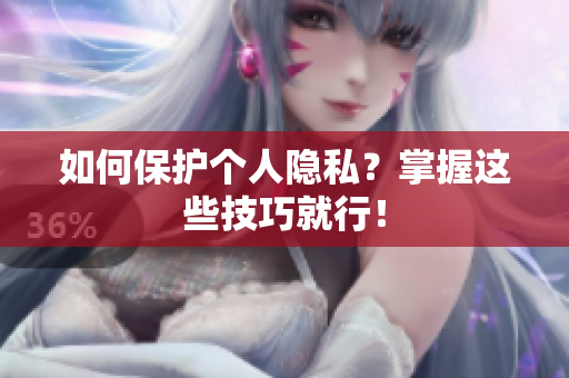 如何保护个人隐私？掌握这些技巧就行！