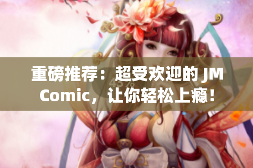 重磅推荐：超受欢迎的 JMComic，让你轻松上瘾！