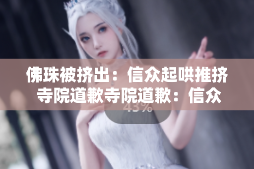 佛珠被挤出：信众起哄推挤 寺院道歉寺院道歉：信众争抢佛珠致其掉落