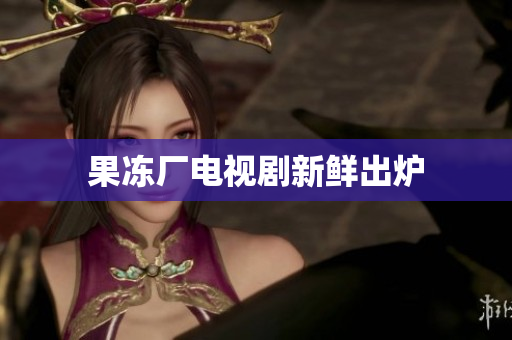 果冻厂电视剧新鲜出炉