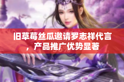 旧草莓丝瓜邀请罗志祥代言，产品推广优势显著