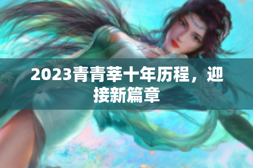 2023青青莘十年历程，迎接新篇章