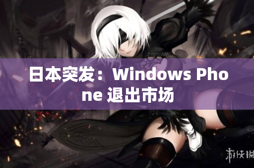 日本突发：Windows Phone 退出市场
