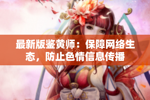 最新版鉴黄师：保障网络生态，防止色情信息传播