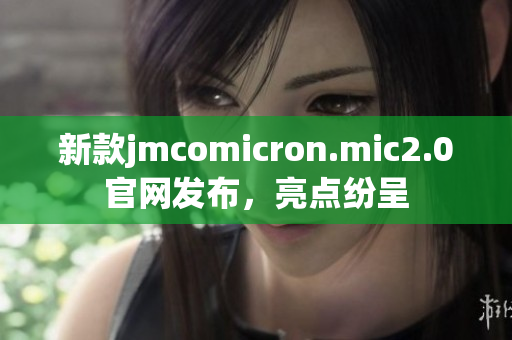 新款jmcomicron.mic2.0官网发布，亮点纷呈