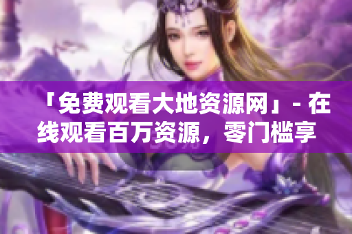 「免费观看大地资源网」- 在线观看百万资源，零门槛享受大片视听盛宴