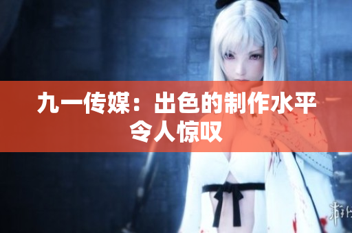 九一传媒：出色的制作水平令人惊叹