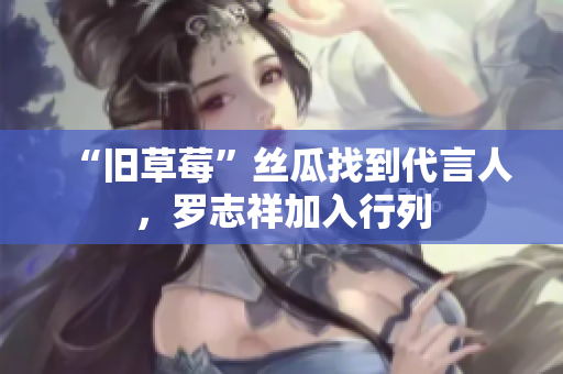 “旧草莓”丝瓜找到代言人，罗志祥加入行列