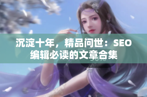 沉淀十年，精品问世：SEO编辑必读的文章合集