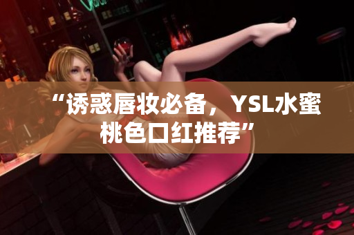 “诱惑唇妆必备，YSL水蜜桃色口红推荐”