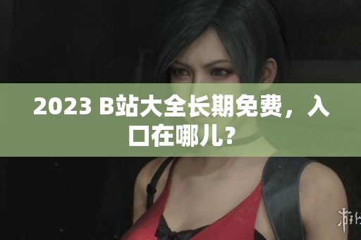 2023 B站大全长期免费，入口在哪儿？