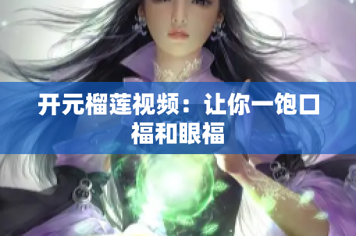 开元榴莲视频：让你一饱口福和眼福
