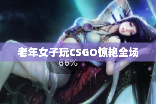 老年女子玩CSGO惊艳全场