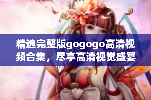 精选完整版gogogo高清视频合集，尽享高清视觉盛宴