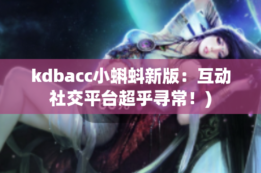 kdbacc小蝌蚪新版：互动社交平台超乎寻常！)
