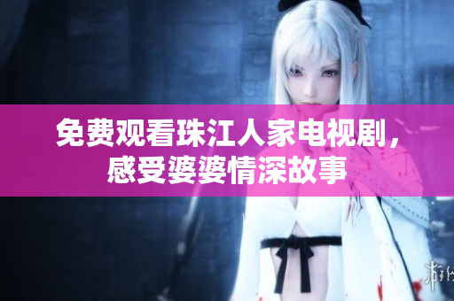 免费观看珠江人家电视剧，感受婆婆情深故事