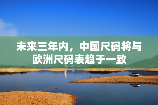 未来三年内，中国尺码将与欧洲尺码表趋于一致