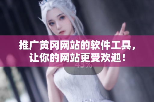 推广黄冈网站的软件工具，让你的网站更受欢迎！