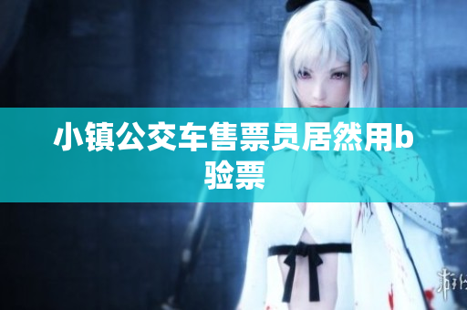 小镇公交车售票员居然用b验票