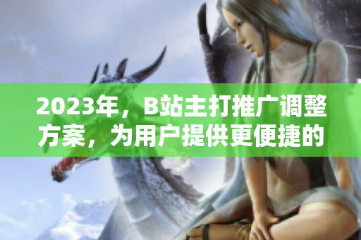 2023年，B站主打推广调整方案，为用户提供更便捷的入口