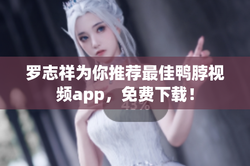 罗志祥为你推荐最佳鸭脖视频app，免费下载！