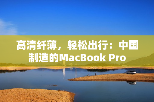 高清纤薄，轻松出行：中国制造的MacBook Pro